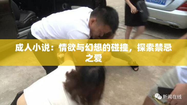 成人小说：情欲与幻想的碰撞，探索禁忌之爱