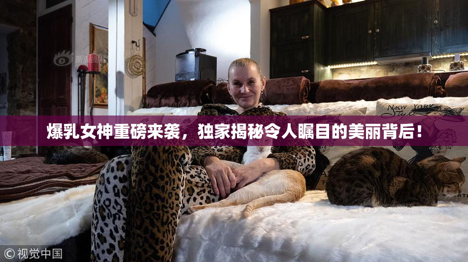 爆乳女神重磅来袭，独家揭秘令人瞩目的美丽背后！