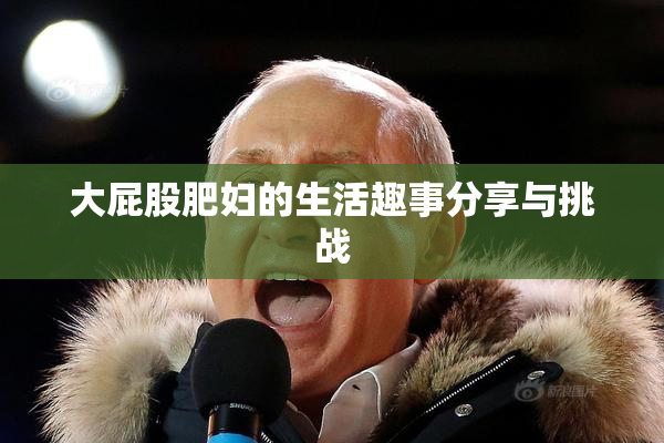 大屁股肥妇的生活趣事分享与挑战