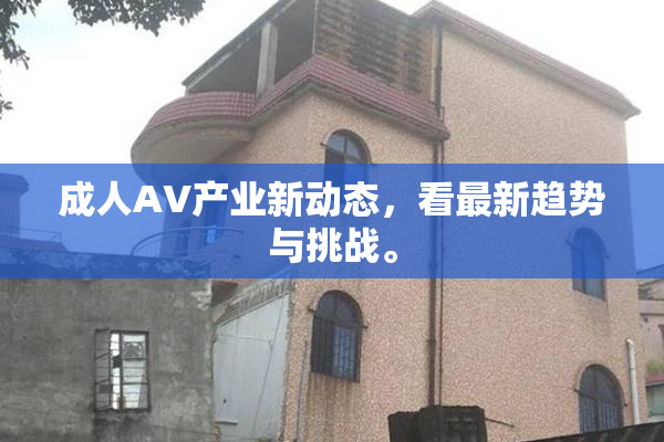 成人AV产业新动态，看最新趋势与挑战。