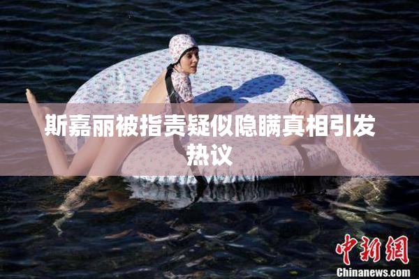 斯嘉丽被指责疑似隐瞒真相引发热议