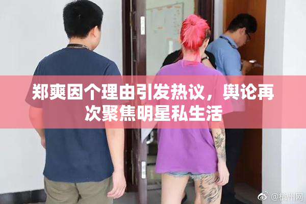 郑爽因个理由引发热议，舆论再次聚焦明星私生活