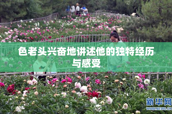 色老头兴奋地讲述他的独特经历与感受