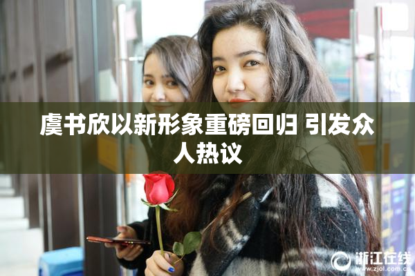 虞书欣以新形象重磅回归 引发众人热议
