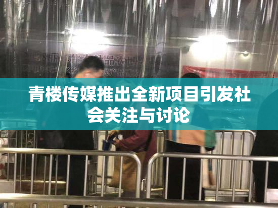 青楼传媒推出全新项目引发社会关注与讨论