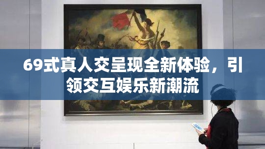 69式真人交呈现全新体验，引领交互娱乐新潮流