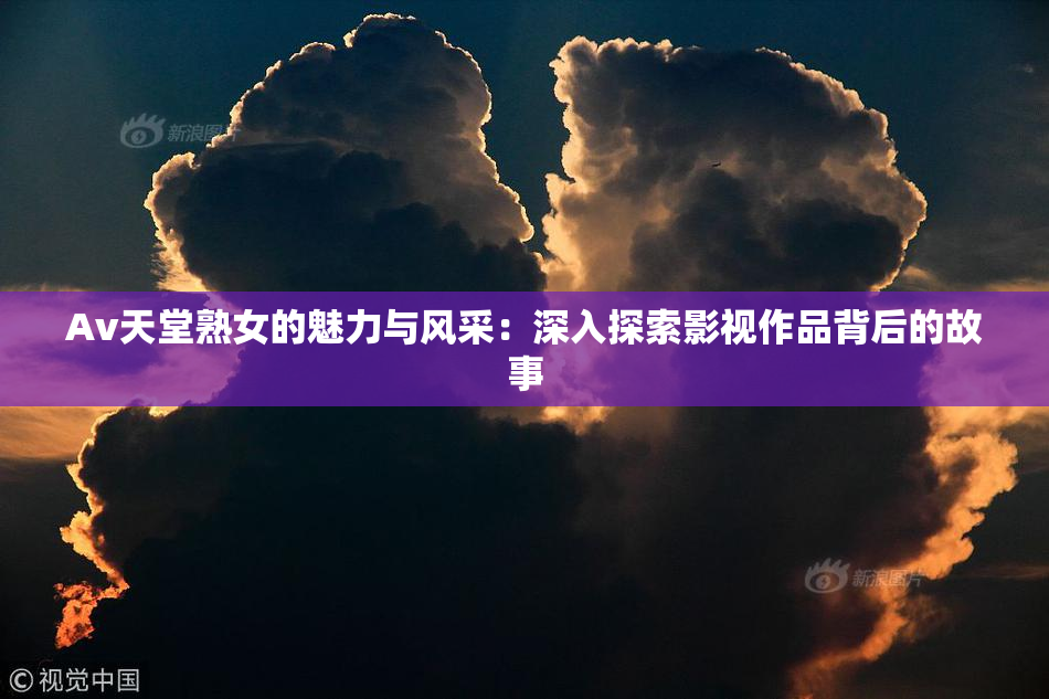 Av天堂熟女的魅力与风采：深入探索影视作品背后的故事