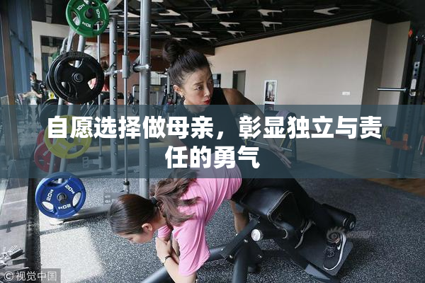 自愿选择做母亲，彰显独立与责任的勇气