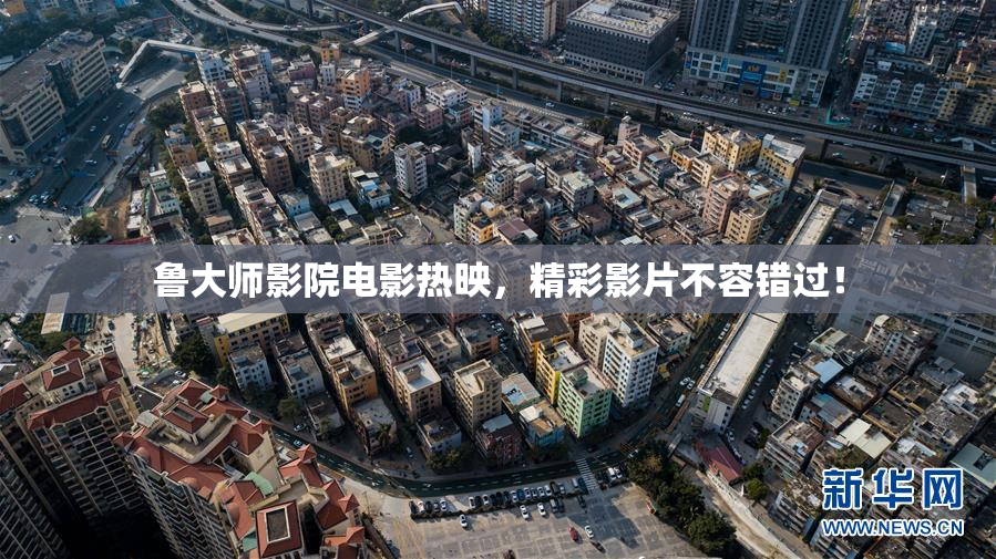 鲁大师影院电影热映，精彩影片不容错过！