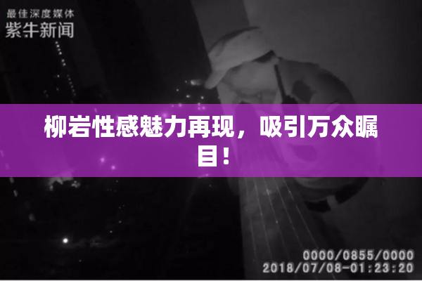 柳岩性感魅力再现，吸引万众瞩目！