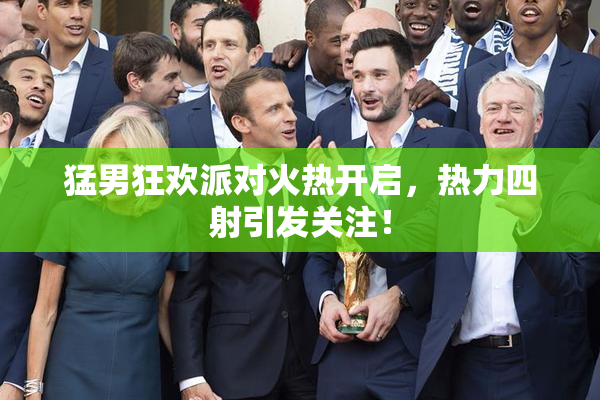 猛男狂欢派对火热开启，热力四射引发关注！