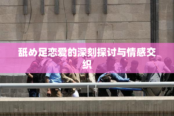 舐め足恋爱的深刻探讨与情感交织