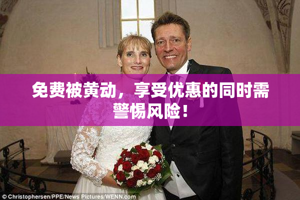 免费被黄动，享受优惠的同时需警惕风险！