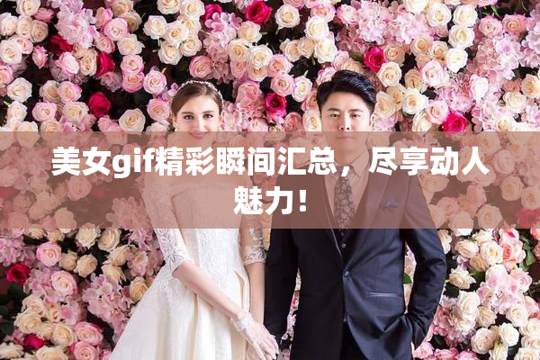 美女gif精彩瞬间汇总，尽享动人魅力！