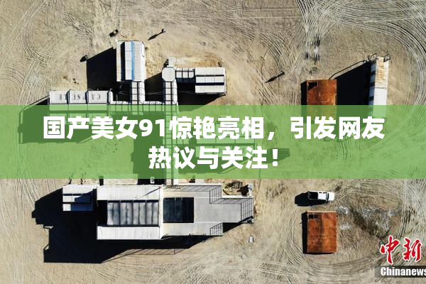 国产美女91惊艳亮相，引发网友热议与关注！