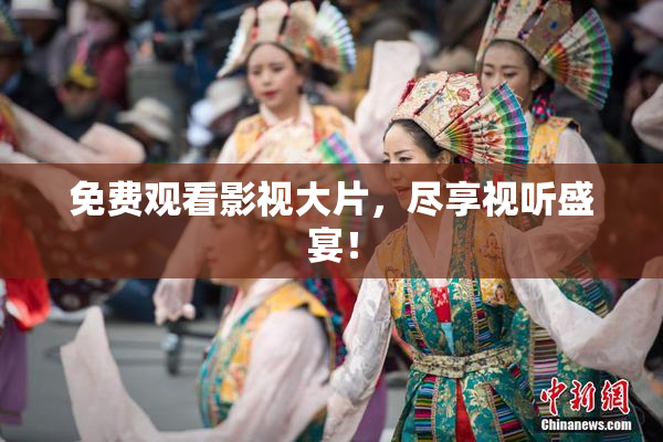 免费观看影视大片，尽享视听盛宴！