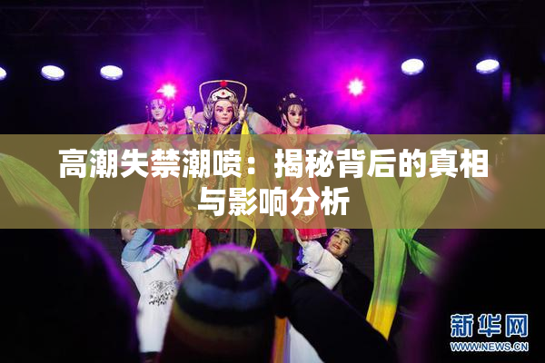 高潮失禁潮喷：揭秘背后的真相与影响分析