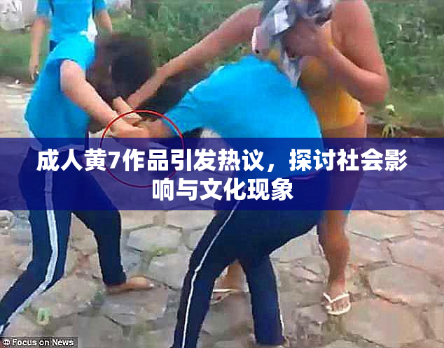 成人黄7作品引发热议，探讨社会影响与文化现象