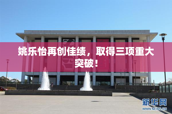 姚乐怡再创佳绩，取得三项重大突破！