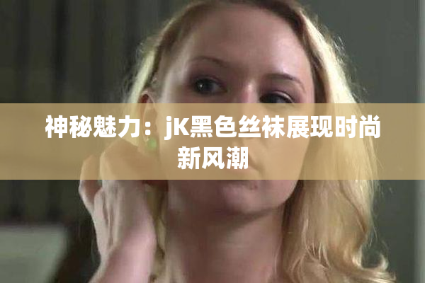 神秘魅力：jK黑色丝袜展现时尚新风潮
