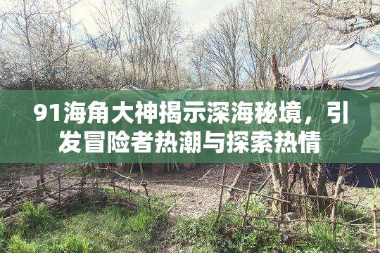 91海角大神揭示深海秘境，引发冒险者热潮与探索热情
