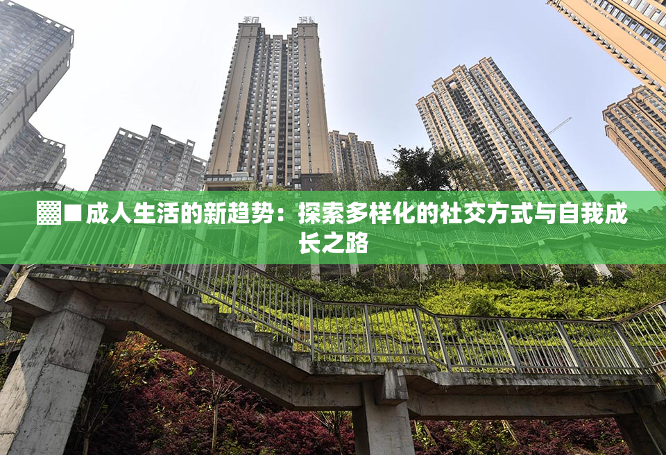 ▓■成人生活的新趋势：探索多样化的社交方式与自我成长之路