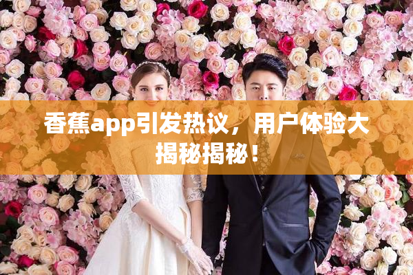 香蕉app引发热议，用户体验大揭秘揭秘！