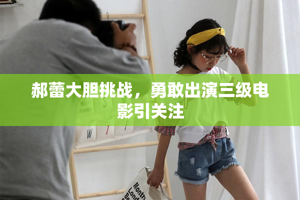 郝蕾大胆挑战，勇敢出演三级电影引关注