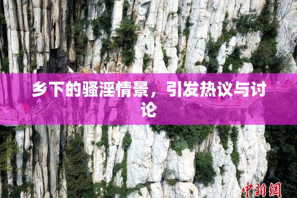 乡下的骚淫情景，引发热议与讨论