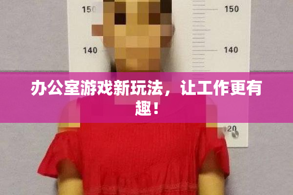 办公室游戏新玩法，让工作更有趣！