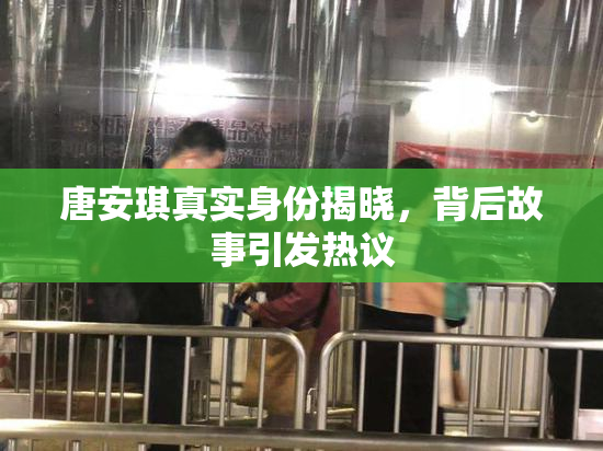 唐安琪真实身份揭晓，背后故事引发热议