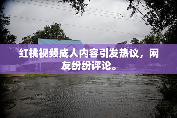 红桃视频成人内容引发热议，网友纷纷评论。