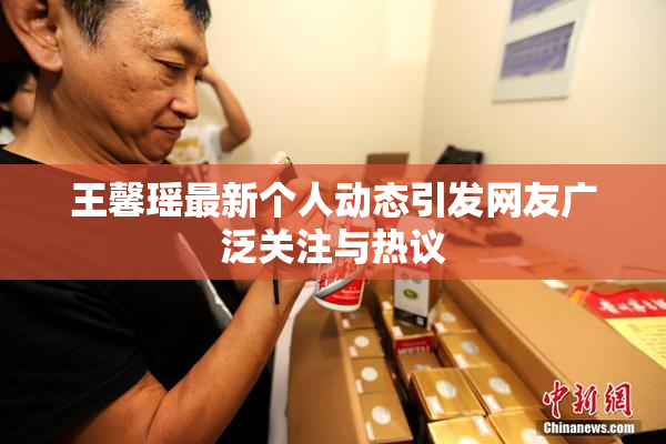 王馨瑶最新个人动态引发网友广泛关注与热议