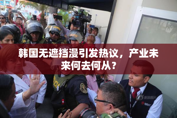 韩国无遮挡漫引发热议，产业未来何去何从？