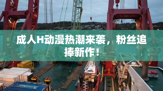 成人H动漫热潮来袭，粉丝追捧新作！