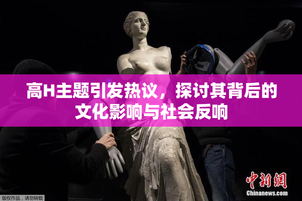 高H主题引发热议，探讨其背后的文化影响与社会反响