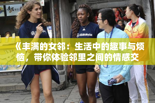 《丰满的女邻：生活中的趣事与烦恼，带你体验邻里之间的情感交织》