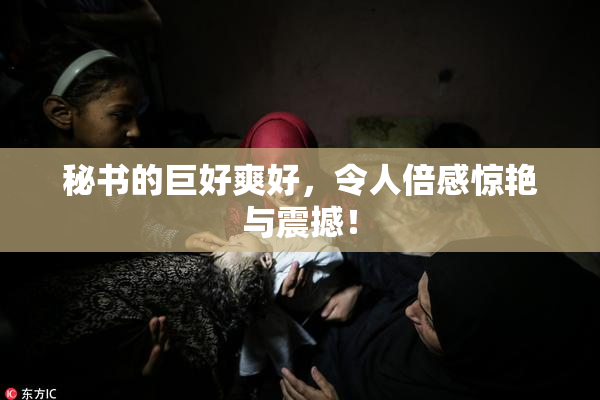 秘书的巨好爽好，令人倍感惊艳与震撼！