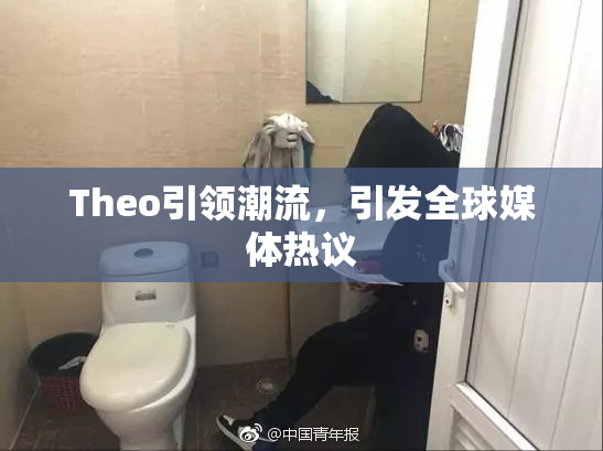 Theo引领潮流，引发全球媒体热议