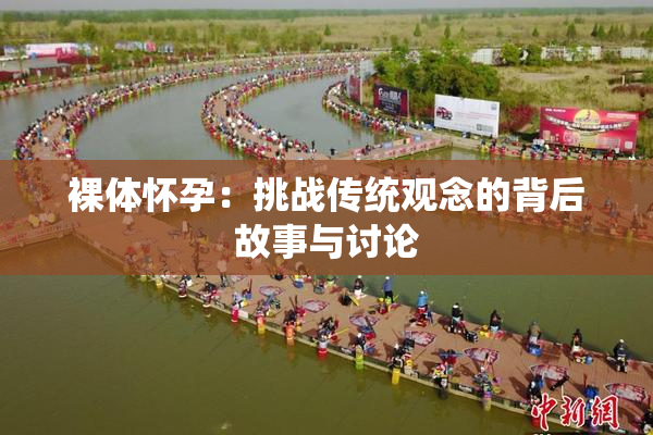 裸体怀孕：挑战传统观念的背后故事与讨论