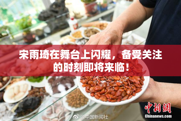 宋雨琦在舞台上闪耀，备受关注的时刻即将来临！