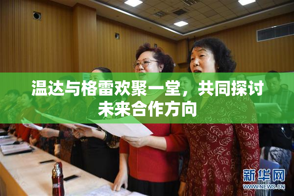 温达与格雷欢聚一堂，共同探讨未来合作方向