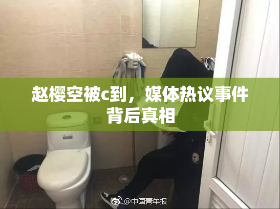 赵樱空被c到，媒体热议事件背后真相