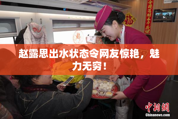 赵露思出水状态令网友惊艳，魅力无穷！