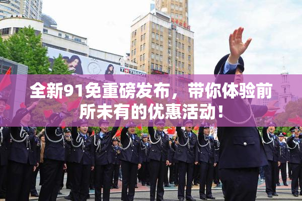全新91免重磅发布，带你体验前所未有的优惠活动！