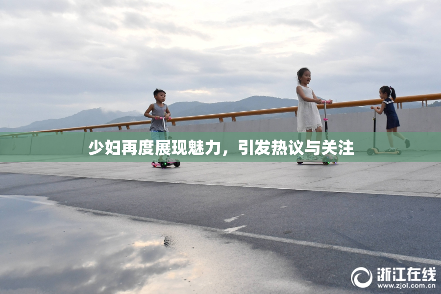 少妇再度展现魅力，引发热议与关注