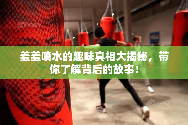 羞羞喷水的趣味真相大揭秘，带你了解背后的故事！
