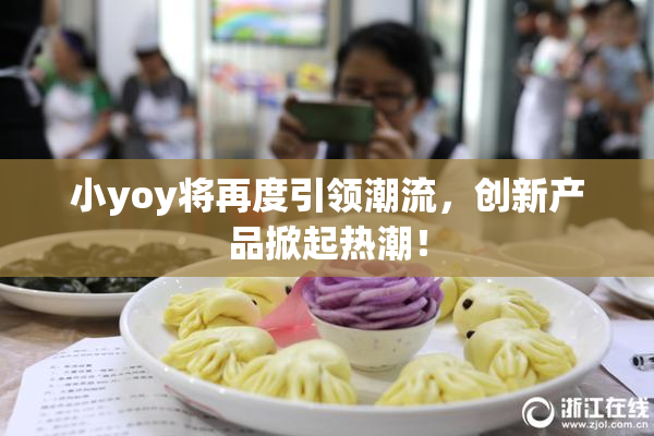 小yoy将再度引领潮流，创新产品掀起热潮！