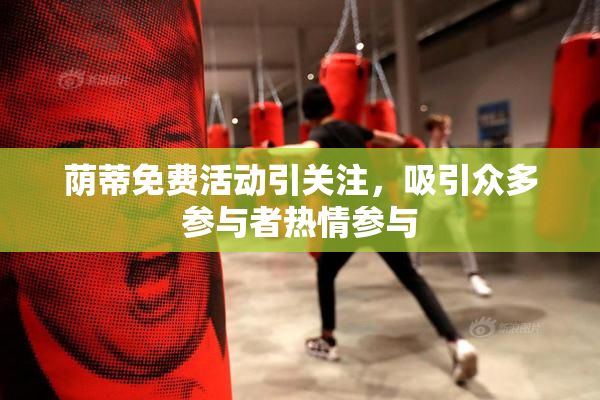 荫蒂免费活动引关注，吸引众多参与者热情参与
