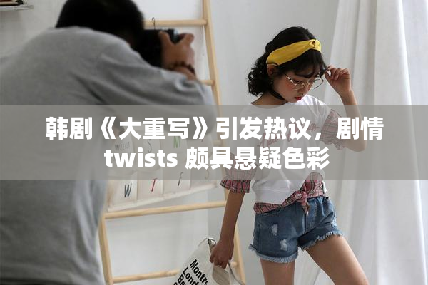 韩剧《大重写》引发热议，剧情 twists 颇具悬疑色彩